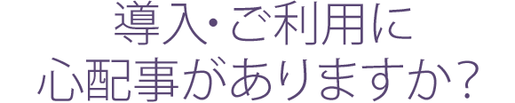 導入・ご利用に心配事がありますか?